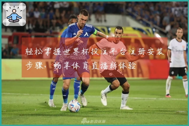 轻松掌握世界杯投注平台注册安装步骤，畅享体育直播新体验