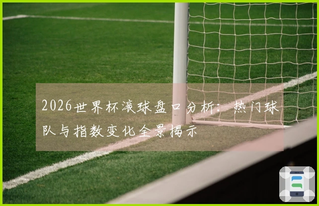 2026世界杯滚球盘口分析：热门球队与指数变化全景揭示