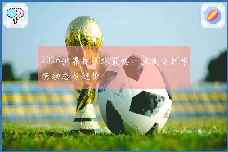 2026世界杯买球策略，深度分析市场动态与趋势
