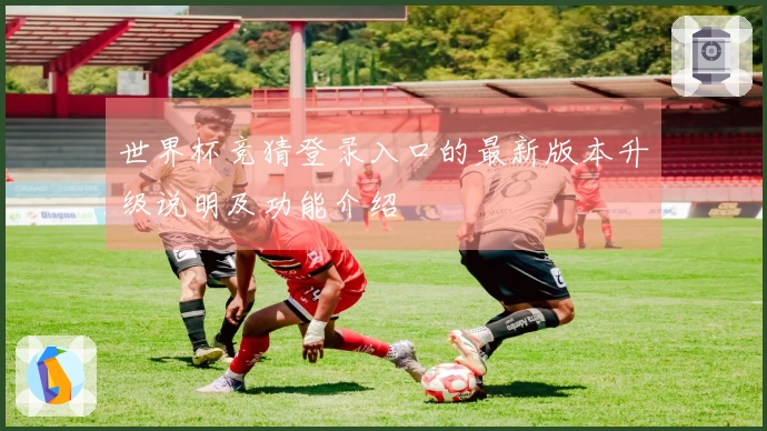 世界杯竞猜登录入口的最新版本升级说明及功能介绍