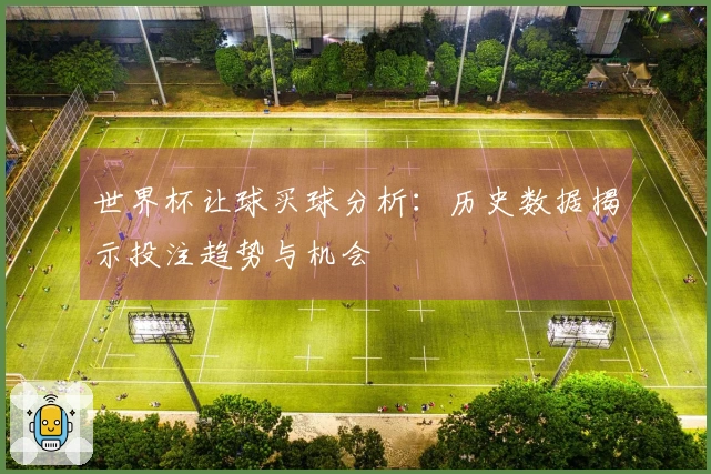 世界杯让球买球分析：历史数据揭示投注趋势与机会