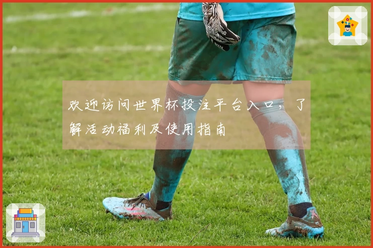 欢迎访问世界杯投注平台入口，了解活动福利及使用指南