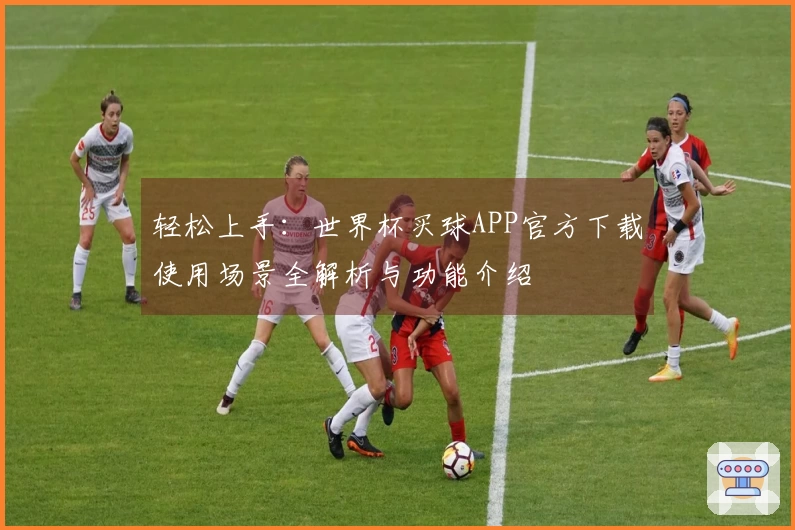 轻松上手：世界杯买球APP官方下载使用场景全解析与功能介绍