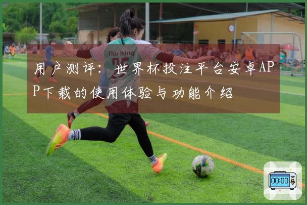 用户测评:世界杯投注平台安卓APP下载的使用体验与功能介绍
