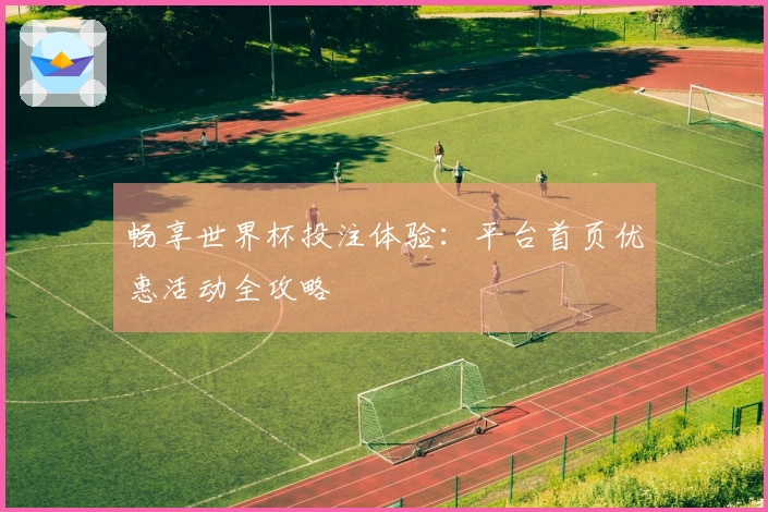 畅享世界杯投注体验：平台首页优惠活动全攻略