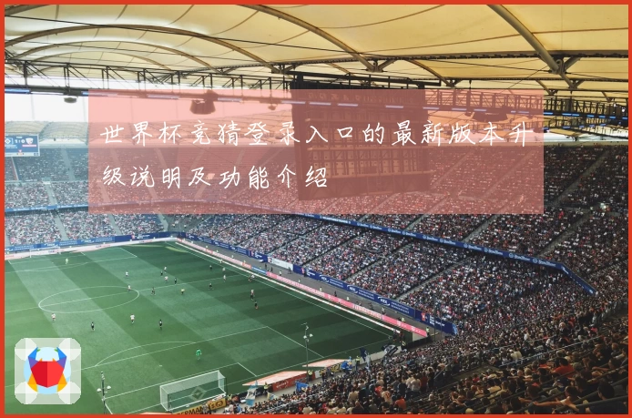 世界杯竞猜登录入口的最新版本升级说明及功能介绍