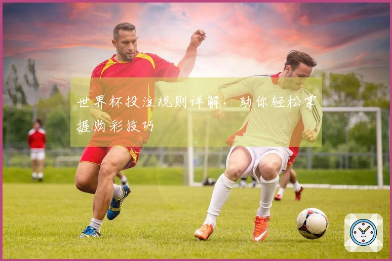 世界杯投注规则详解，助你轻松掌握购彩技巧