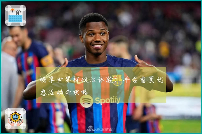 畅享世界杯投注体验:平台首页优惠活动全攻略