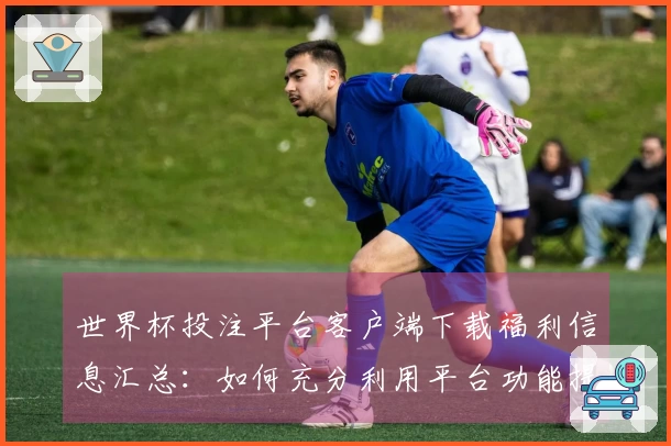 世界杯投注平台客户端下载福利信息汇总：如何充分利用平台功能提升观看体验