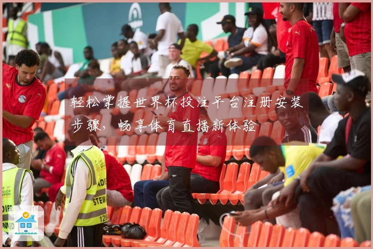轻松掌握世界杯投注平台注册安装步骤，畅享体育直播新体验