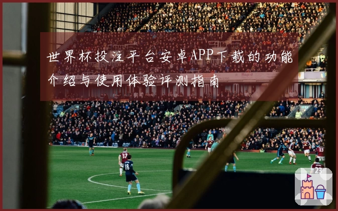 世界杯投注平台安卓APP下载的功能介绍与使用体验评测指南