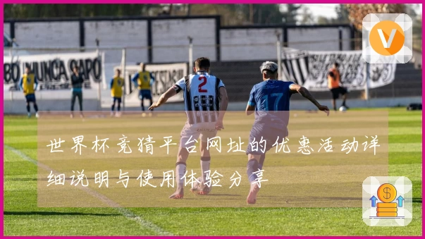 世界杯竞猜平台网址的优惠活动详细说明与使用体验分享