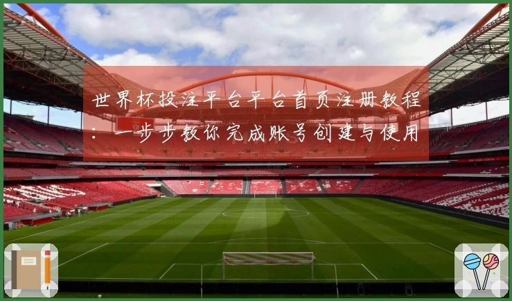 世界杯投注平台平台首页注册教程:一步步教你完成账号创建与使用体验介绍
