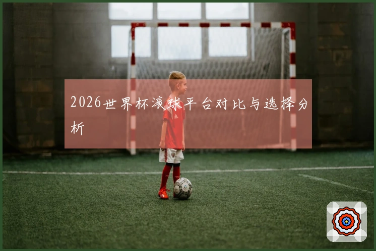 2026世界杯滚球平台对比与选择分析