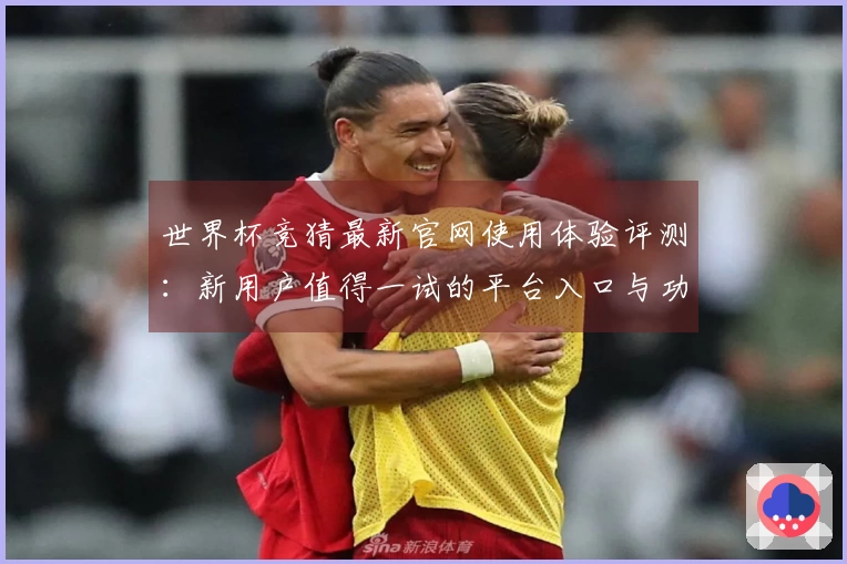 世界杯竞猜最新官网使用体验评测：新用户值得一试的平台入口与功能介绍