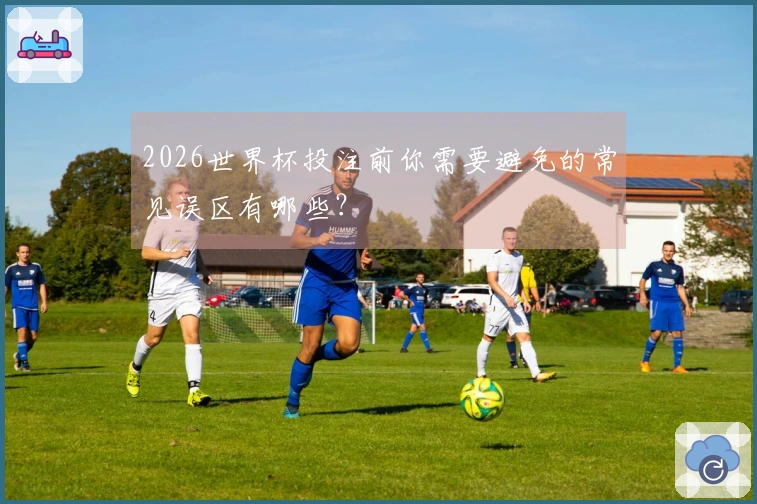 2026世界杯投注前你需要避免的常见误区有哪些？