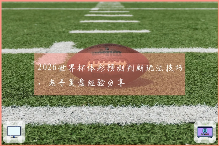 2026世界杯体彩预测判断玩法技巧，老手复盘经验分享