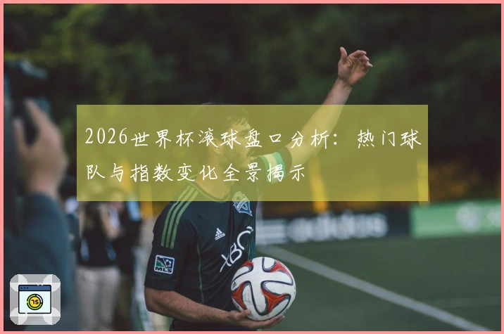 2026世界杯滚球盘口分析：热门球队与指数变化全景揭示