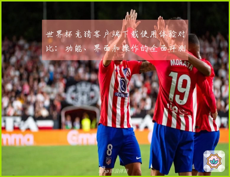 世界杯竞猜客户端下载使用体验对比:功能、界面和操作的全面评测