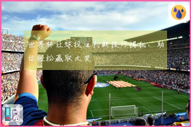 世界杯让球投注判断技巧揭秘，助你轻松赢取大奖