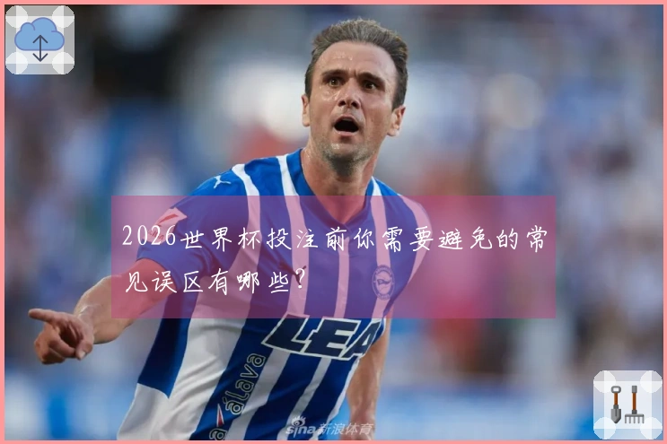 2026世界杯投注前你需要避免的常见误区有哪些？