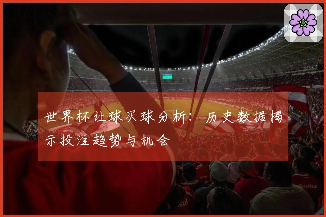 世界杯让球买球分析：历史数据揭示投注趋势与机会