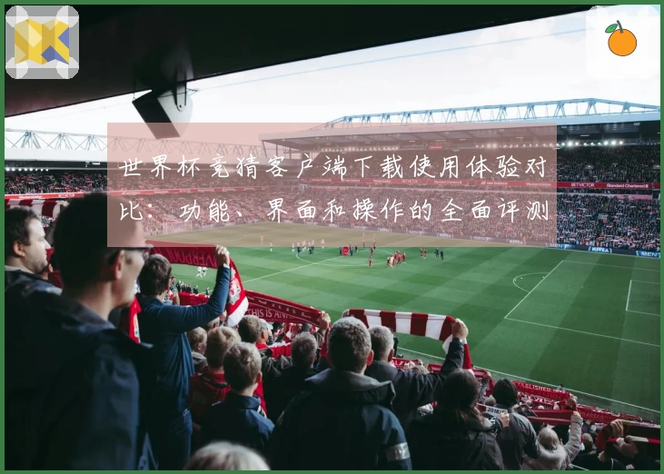 世界杯竞猜客户端下载使用体验对比：功能、界面和操作的全面评测
